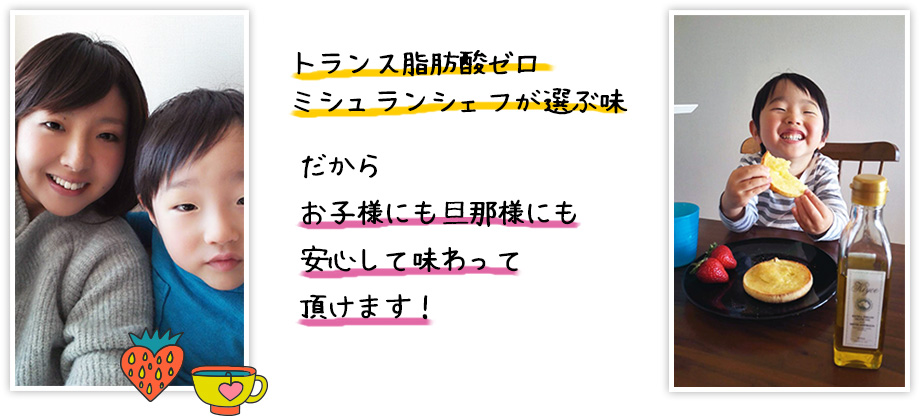 トランス脂肪酸ゼロミシュランシェフが選ぶ味だからお子様にも旦那様にも安心して味わって頂けます！