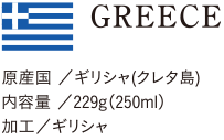 GREECE 原産国/ギリシャ(クレタ島) 内容量/229g(250ml) 加工/ギリシャ 輸入元/株式会社バロックス